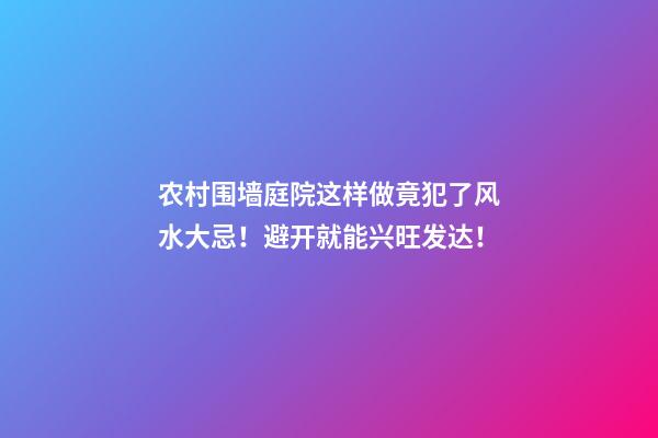 农村围墙庭院这样做竟犯了风水大忌！避开就能兴旺发达！