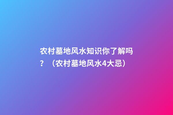 农村墓地风水知识你了解吗？（农村墓地风水4大忌）