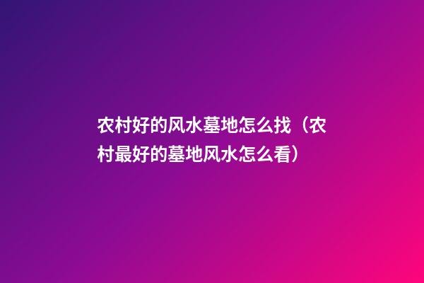 农村好的风水墓地怎么找（农村最好的墓地风水怎么看）