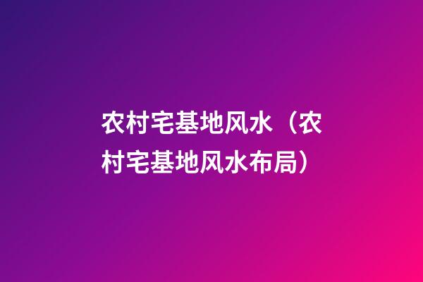 农村宅基地风水（农村宅基地风水布局）