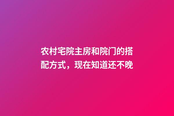 农村宅院主房和院门的搭配方式，现在知道还不晚
