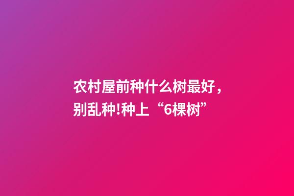 农村屋前种什么树最好，别乱种!种上“6棵树”-第1张-观点-玄机派