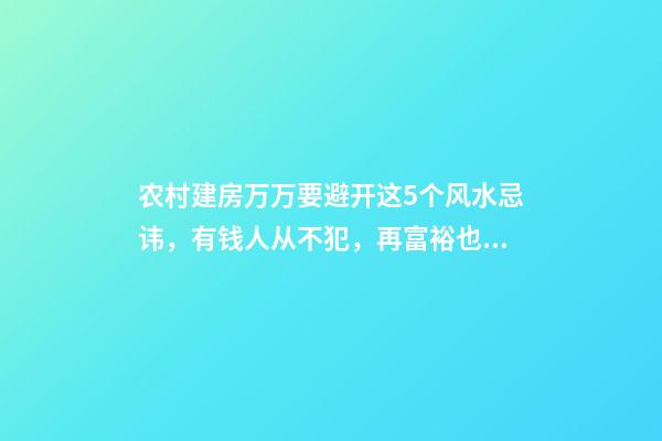 农村建房万万要避开这5个风水忌讳，有钱人从不犯，再富裕也住穷
