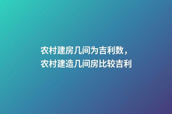 农村建房几间为吉利数，农村建造几间房比较吉利