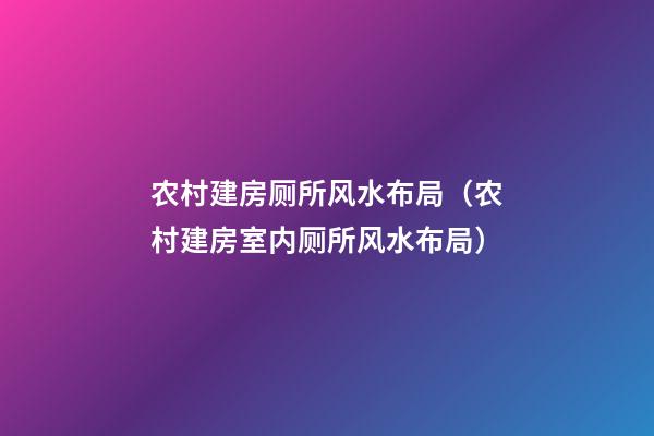农村建房厕所风水布局（农村建房室内厕所风水布局）