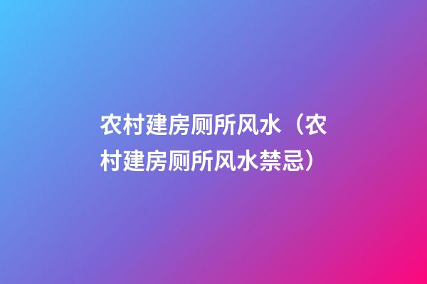 农村建房厕所风水（农村建房厕所风水禁忌）