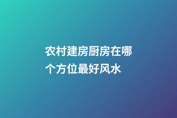 农村建房厨房在哪个方位最好风水