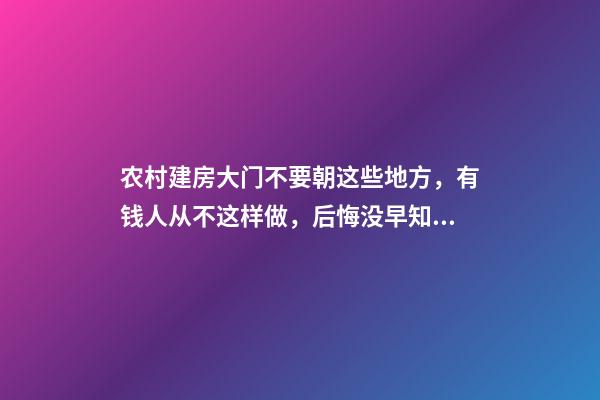 农村建房大门不要朝这些地方，有钱人从不这样做，后悔没早知道！