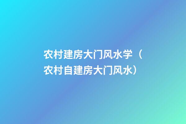 农村建房大门风水学（农村自建房大门风水）