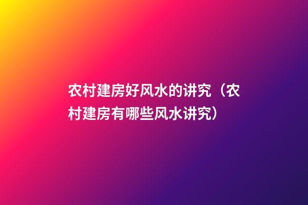 农村建房好风水的讲究（农村建房有哪些风水讲究）