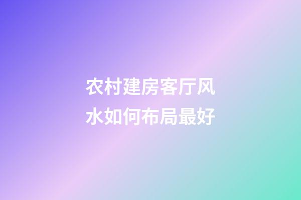 农村建房客厅风水如何布局最好