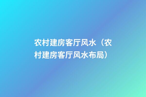 农村建房客厅风水（农村建房客厅风水布局）
