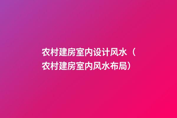 农村建房室内设计风水（农村建房室内风水布局）