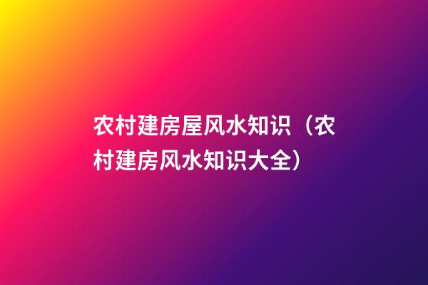 农村建房屋风水知识（农村建房风水知识大全）