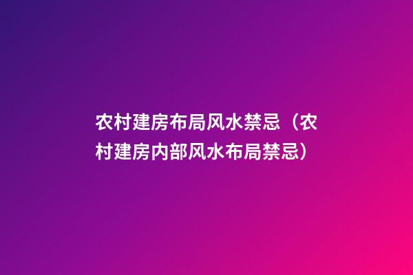 农村建房布局风水禁忌（农村建房内部风水布局禁忌）