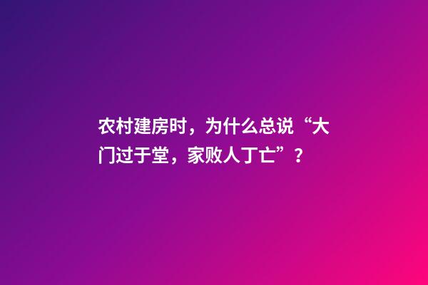 农村建房时，为什么总说“大门过于堂，家败人丁亡”？