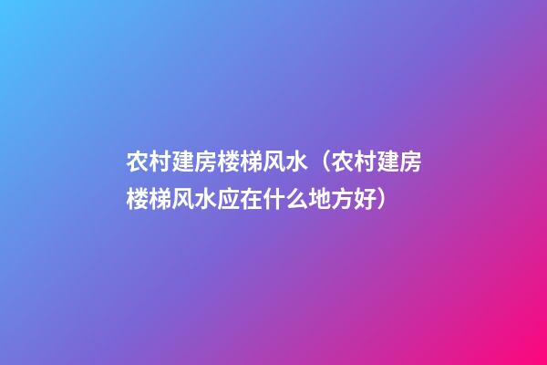 农村建房楼梯风水（农村建房楼梯风水应在什么地方好）