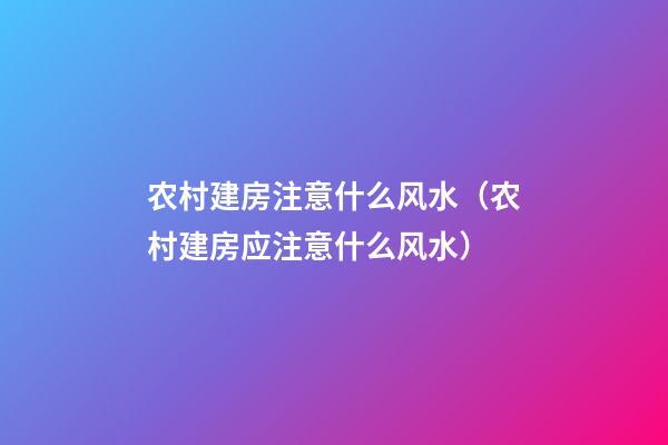 农村建房注意什么风水（农村建房应注意什么风水）