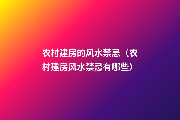 农村建房的风水禁忌（农村建房风水禁忌有哪些）