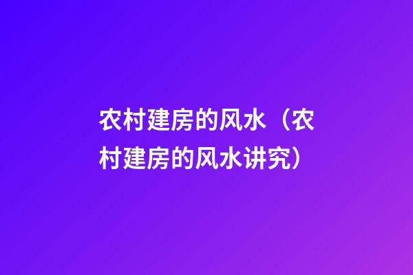 农村建房的风水（农村建房的风水讲究）