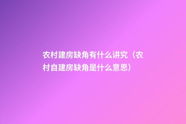 农村建房缺角有什么讲究（农村自建房缺角是什么意思）