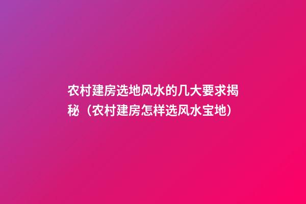 农村建房选地风水的几大要求揭秘（农村建房怎样选风水宝地）