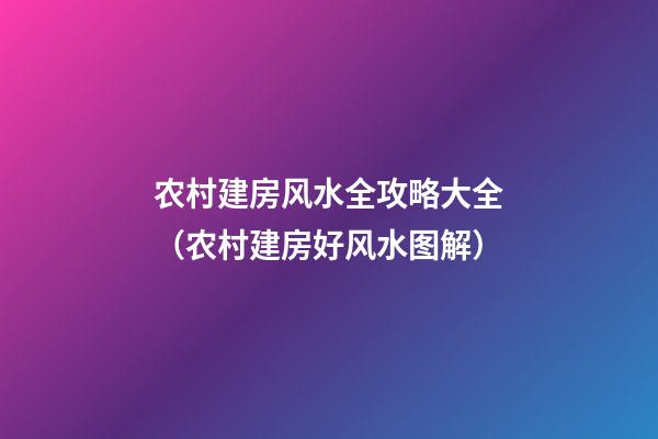 农村建房风水全攻略大全（农村建房好风水图解）