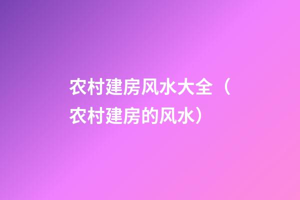 农村建房风水大全（农村建房的风水）