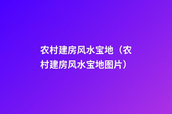 农村建房风水宝地（农村建房风水宝地图片）