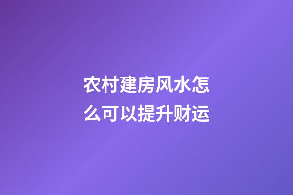 农村建房风水怎么可以提升财运