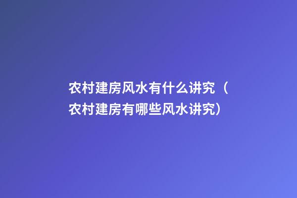 农村建房风水有什么讲究（农村建房有哪些风水讲究）