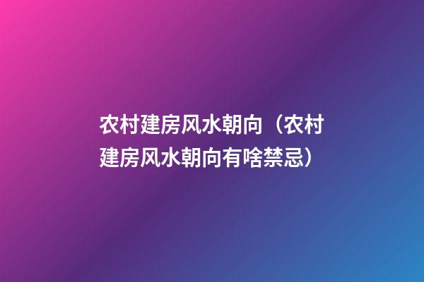 农村建房风水朝向（农村建房风水朝向有啥禁忌）