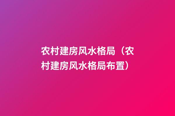 农村建房风水格局（农村建房风水格局布置）