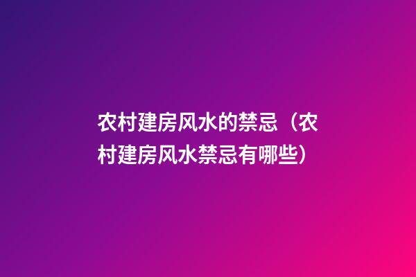 农村建房风水的禁忌（农村建房风水禁忌有哪些）