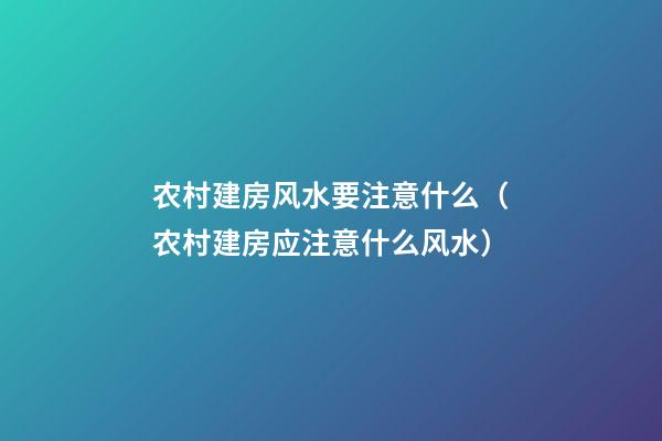 农村建房风水要注意什么（农村建房应注意什么风水）