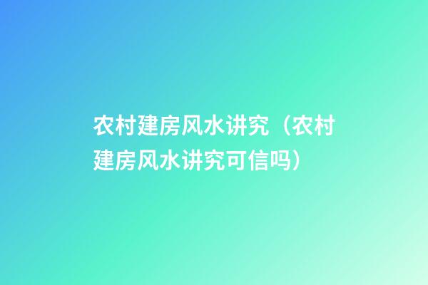 农村建房风水讲究（农村建房风水讲究可信吗）