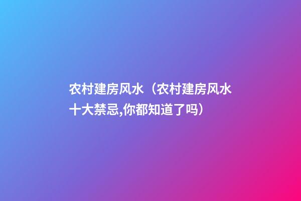 农村建房风水（农村建房风水十大禁忌,你都知道了吗?）
