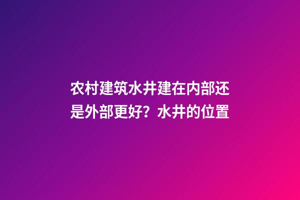农村建筑水井建在内部还是外部更好？水井的位置