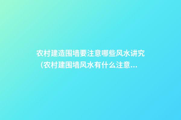 农村建造围墙要注意哪些风水讲究（农村建围墙风水有什么注意的）