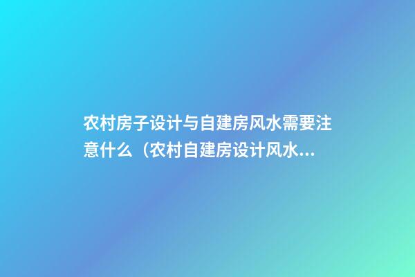 农村房子设计与自建房风水需要注意什么（农村自建房设计风水注意事项与禁忌）