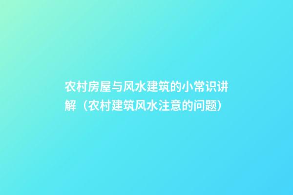 农村房屋与风水建筑的小常识讲解（农村建筑风水注意的问题）