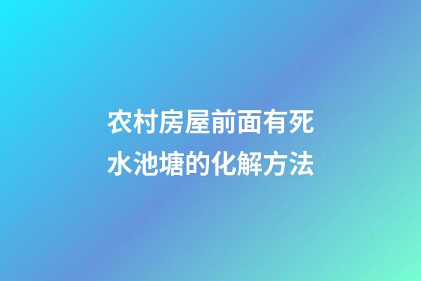 农村房屋前面有死水池塘的化解方法