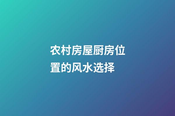 农村房屋厨房位置的风水选择