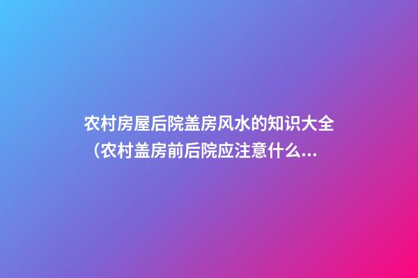 农村房屋后院盖房风水的知识大全（农村盖房前后院应注意什么）