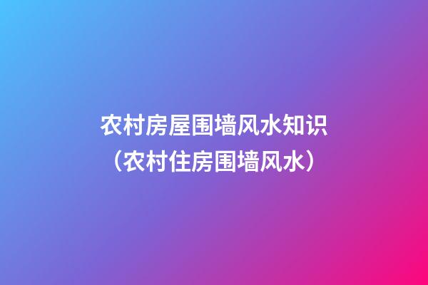 农村房屋围墙风水知识（农村住房围墙风水）