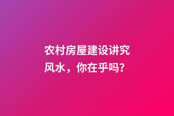农村房屋建设讲究风水，你在乎吗？