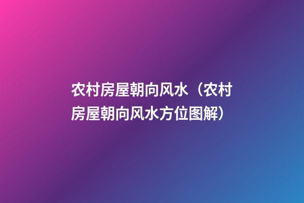 农村房屋朝向风水（农村房屋朝向风水方位图解）
