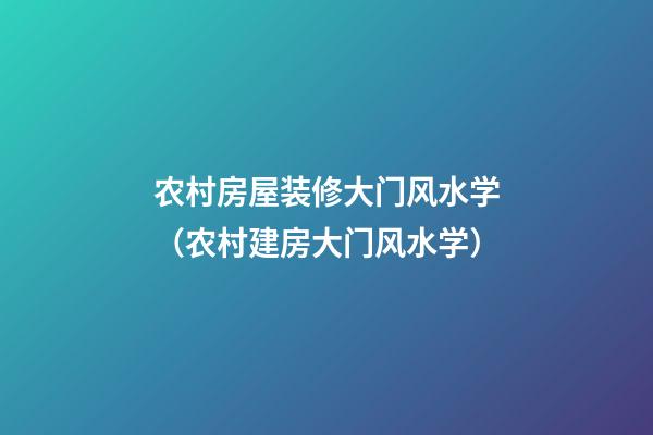 农村房屋装修大门风水学（农村建房大门风水学）