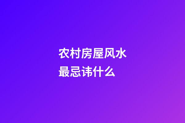 农村房屋风水最忌讳什么