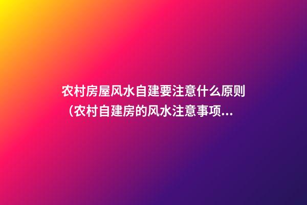 农村房屋风水自建要注意什么原则（农村自建房的风水注意事项）